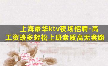 上海豪华ktv夜场招聘-高工资班多轻松上班素质高无套路